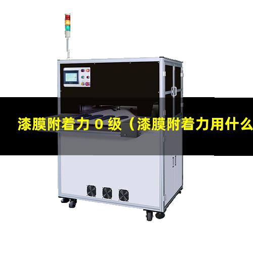 漆膜附着力 0 级（漆膜附着力用什么仪器检验）